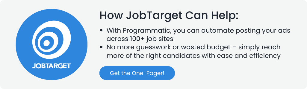 How JobTarget Can Help:
• With Programmatic, you can automate posting your ads across 100+ job sites
• No more guesswork or wasted budget – simply reach more of the right candidates with ease and efficiency
Get the One-Pager!
